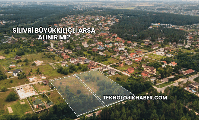 Silivri Büyükkılıçlı Arsa Alınır mı?